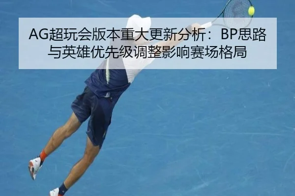 AG超玩会版本重大更新分析：BP思路与英雄优先级调整影响赛场格局