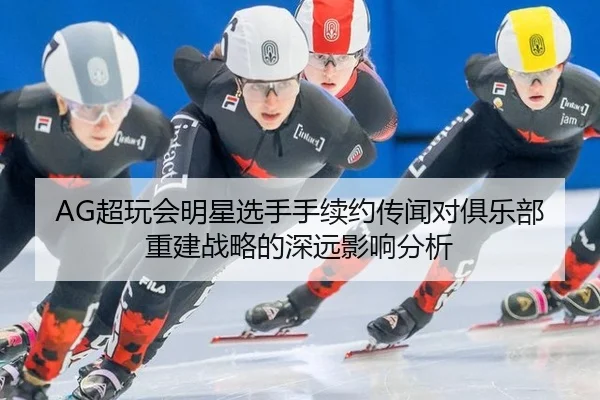 AG超玩会明星选手手续约传闻对俱乐部重建战略的深远影响分析