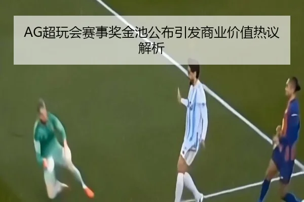 AG超玩会赛事奖金池公布引发商业价值热议解析