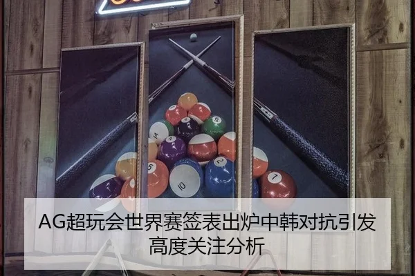 AG超玩会世界赛签表出炉中韩对抗引发高度关注分析