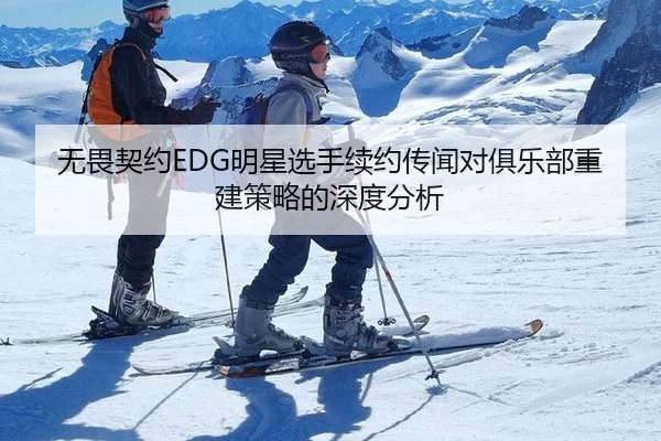 无畏契约EDG明星选手续约传闻对俱乐部重建策略的深度分析