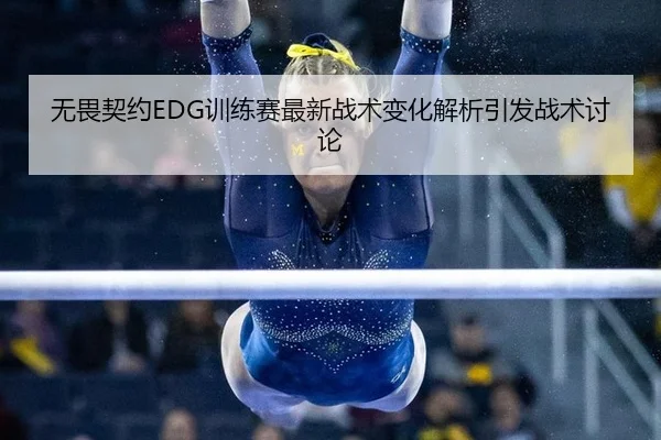 无畏契约EDG训练赛最新战术变化解析引发战术讨论