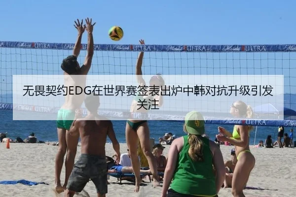 无畏契约EDG在世界赛签表出炉中韩对抗升级引发关注