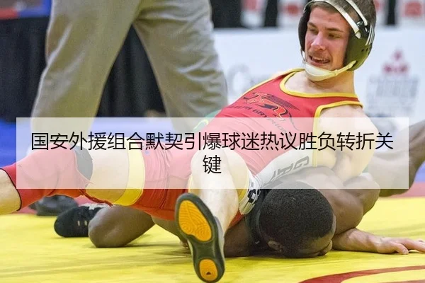 国安外援组合默契引爆球迷热议胜负转折关键